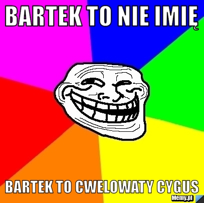 Bartek to nie imię  Bartek to cwelowaty cygus