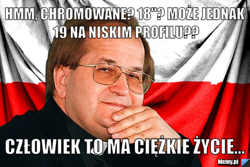 Hmm, chromowane? 18''? może jednak 19 na niskim profilu?? Człowiek to ma ciężkie życie...