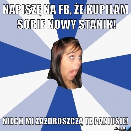 Napiszę na FB, że kupiłam sobie nowy stanik! Niech mi zazdroszczą te paniusie!