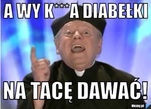 A wy k***a diabełki na tacę dawać!