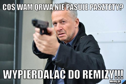 COŚ WAM QRWA NIE PASUJE PASZTETY? WYPIERDALAĆ DO REMIZY!!!