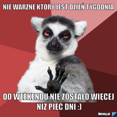 Nie warzne który jest dzień tygodnia do weekendu nie zostało więcej niż pięć dni :)