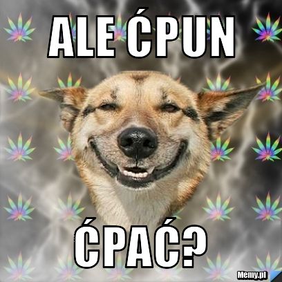 Ale ćpun ćpać?