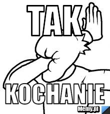 Tak kochanie