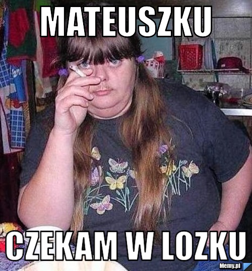 Mateuszku czekam w lozku