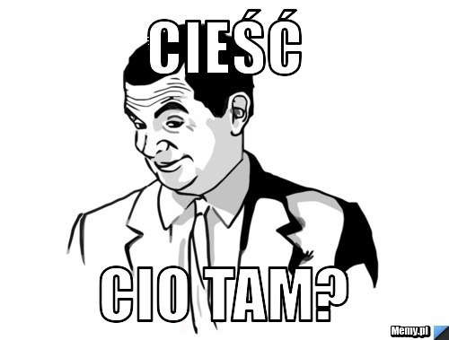 CIEŚĆ CIO TAM?