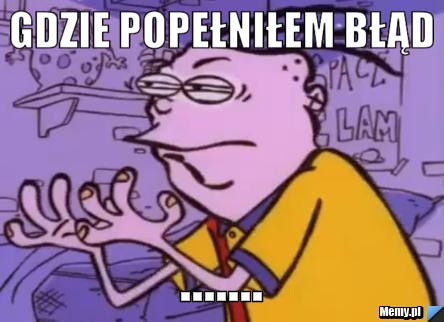 GDZIE POPEŁNIŁEM BŁĄD .......
