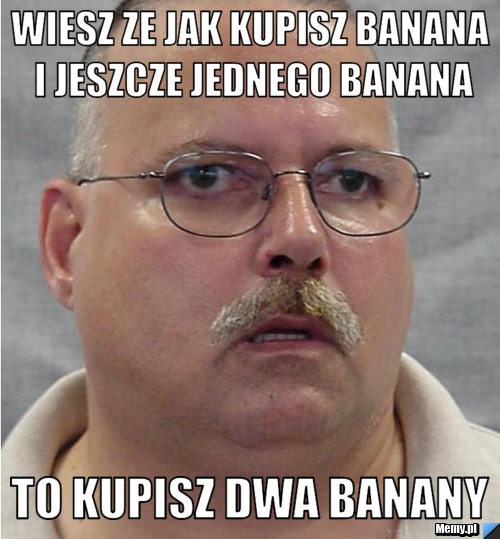 Wiesz ze jak kupisz banana i jeszcze jednego banana to kupisz dwa banany