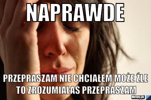 Naprawde  przepraszam nie chciałem może źle to zrozumiałaś przepraszam