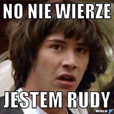 No nie wierze jestem rudy