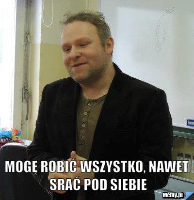  mogę robić wszystko, nawet srać pod siebie
