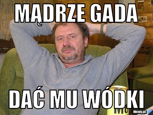 Mądrze gada dać mu wódki