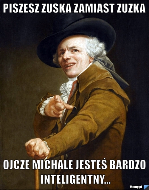 Piszesz ZUSKA zamiast Zuzka Ojcze Michale jesteś bardzo inteligentny...