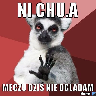 Ni Chu.a Meczu dziś nie ogladam