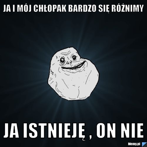 Ja i mój chłopak bardzo się różnimy ja istnieję , on nie