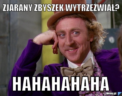 Zjarany zbyszek wytrzeźwiał? hahahahaha