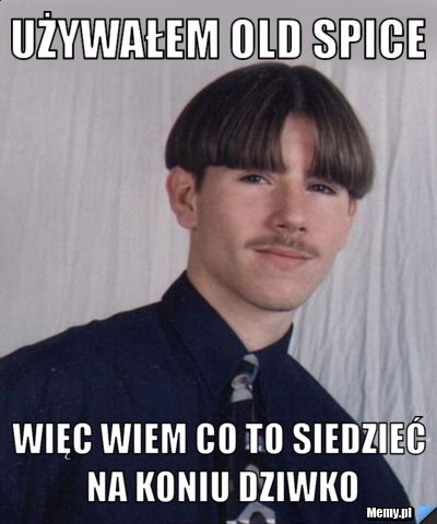 Używałem OLD SPICE więc wiem co to siedzieć na koniu dziwko