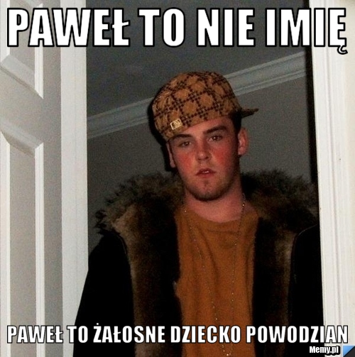 Paweł to nie imię  Paweł to żałosne dziecko powodzian