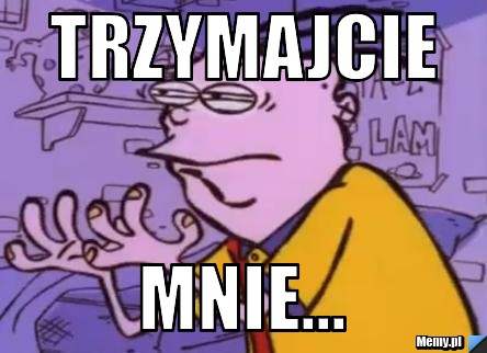 Trzymajcie mnie...