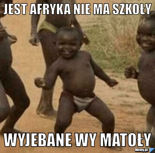 Jest afryka nie ma szkoły  wyjebane wy matoły 