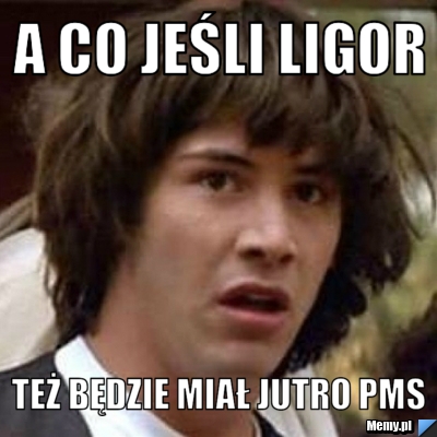 A CO JEŚLI LIGOR TEŻ BĘDZIE MIAŁ JUTRO PMS