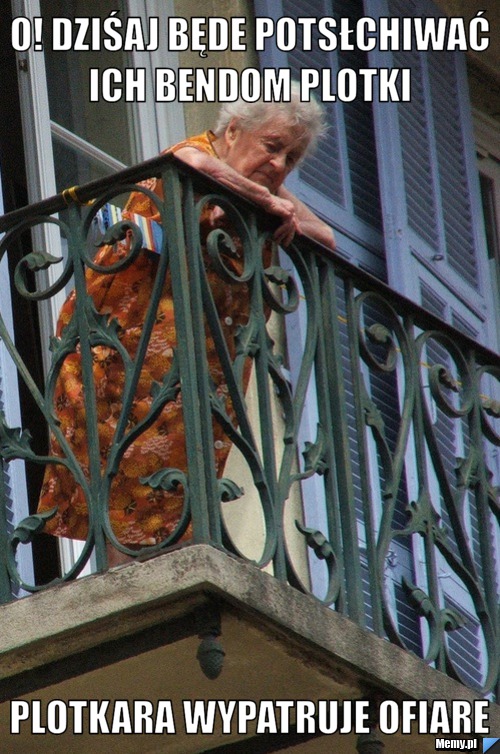 O! dziśaj będe potsłchiwać ich bendom plotki  plotkara wypatruje ofiare