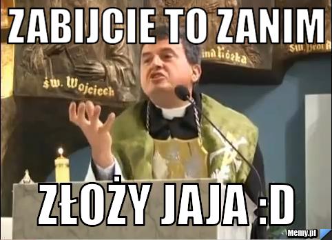 Zabijcie to zanim złoży jaja :D