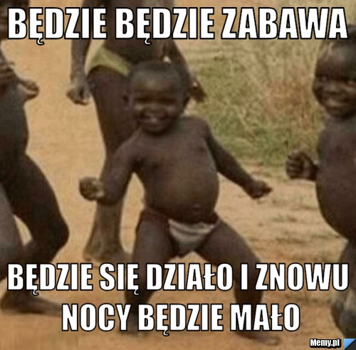 Będzie będzie zabawa będzie się działo i znowu nocy będzie mało