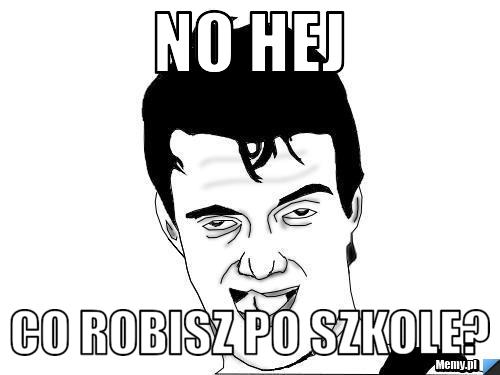 No hej  co robisz po szkole?