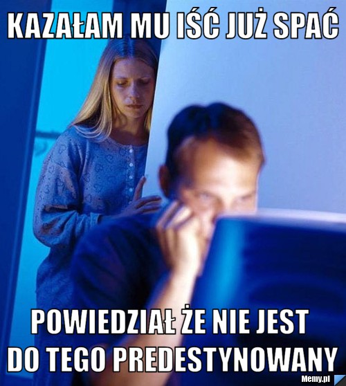 Kazałam mu iść już spać Powiedział że nie jest do tego predestynowany