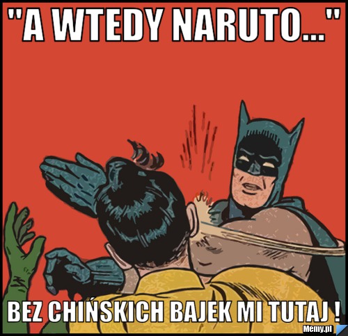 "A wtedy Naruto..." Bez chińskich bajek mi tutaj ! 