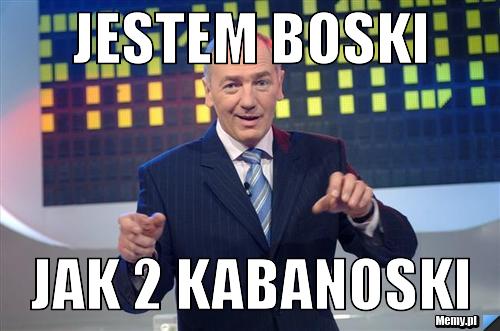 Jestem boski  jak 2 kabanoski 