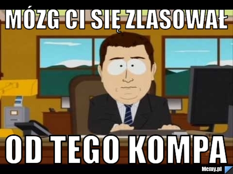  m&oacute;zg ci się zlasował Od tego kompa