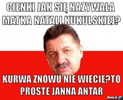Cienki jak się nazywała matka Natali kukulskiej? kurwa znowu nie wiecie?to proste janna antar 