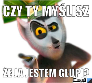Czy ty myślisz że ja jestem głupi?