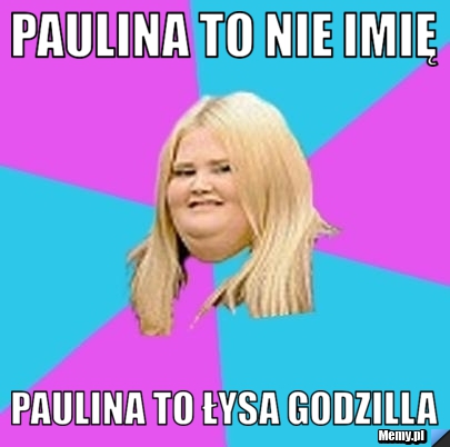 Paulina to nie imię Paulina to łysa Godzilla 