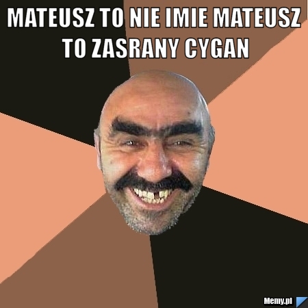 Mateusz to nie imie mateusz to zasrany cygan 