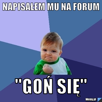 NAPISAŁEM MU NA FORUM "GOŃ SIĘ"