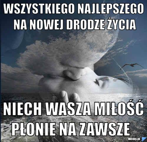 WSZYSTKIEGO NAJLEPSZEGO NA NOWEJ DRODZE ŻYCIA NIECH WASZA MIŁOŚĆ PŁONIE NA ZAWSZE   