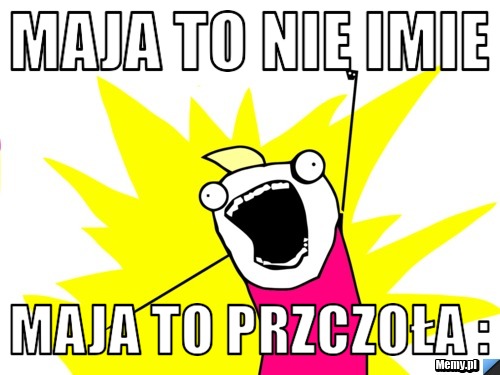 Maja to nie imie maja to przczoła :