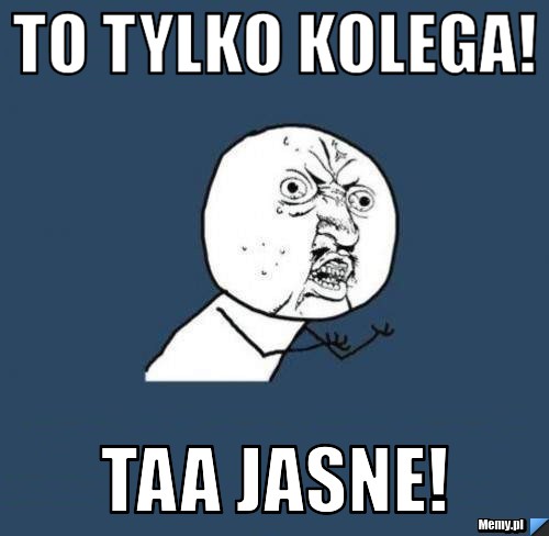 To tylko KOLEGA! Taa jasne!