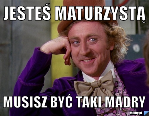 Jesteś maturzystą  musisz być taki mądry