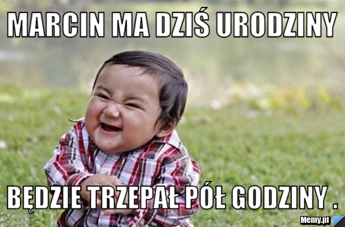 Marcin ma dziś urodziny będzie trzepał pół godziny .