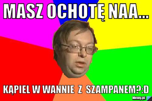 Masz ochotę naa... kąpiel w wannie  z  szampanem?:D