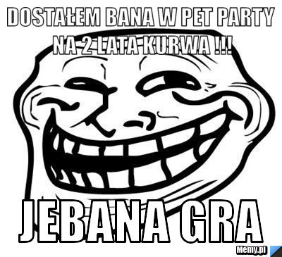 Dostałem bana w pet party na 2 lata kurwa !!! jebana gra