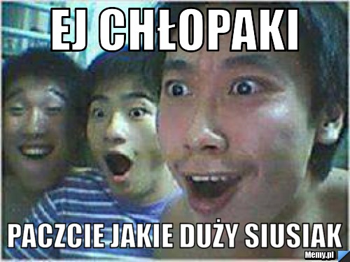 Ej chłopaki paczcie jakie duży siusiak