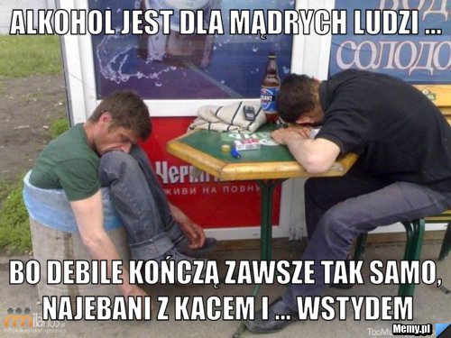 ALKOHOL JEST DLA MĄDRYCH LUDZI ... BO DEBILE KOŃCZĄ ZAWSZE TAK SAMO, NAJEBANI Z KACEM I ... WSTYDEM