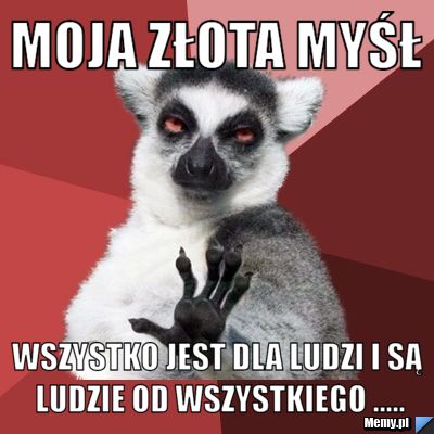 Moja złota myśł Wszystko jest dla ludzi i są ludzie od wszystkiego .....