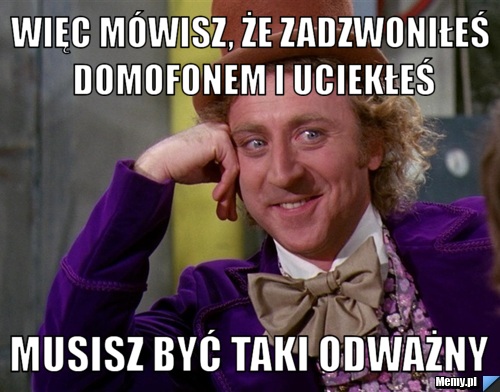 Więc mówisz, że zadzwoniłeś domofonem i uciekłeś Musisz być taki odważny