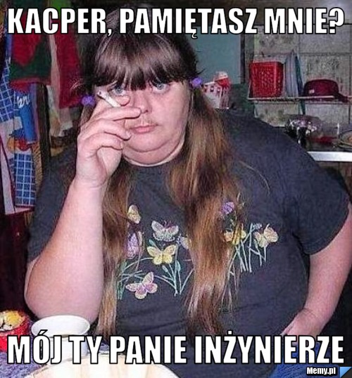 Kacper, pamiętasz mnie? Mój Ty Panie Inżynierze 
